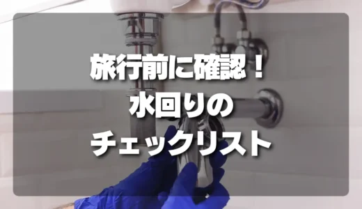 旅行中に後悔しない！家を空ける前に確認すべき「水回り」のチェックリスト