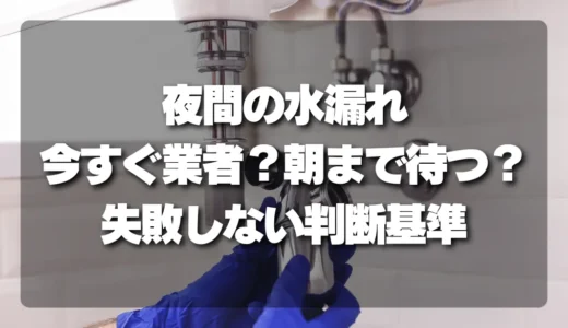 【夜間の水漏れ】今すぐ業者を呼ぶべき？朝まで待つ？失敗しない判断基準を解説
