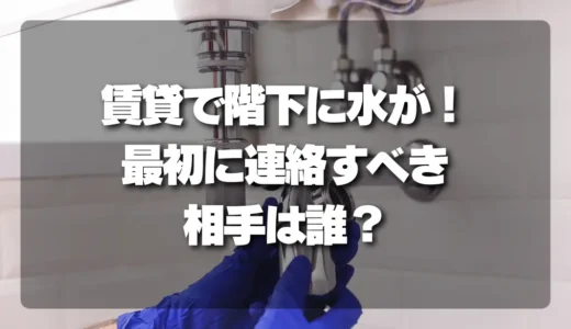 【賃貸の漏水】「階下に水が…！」最初に連絡すべき相手は誰？管理会社？保険会社？【連絡の順番と対処法】
