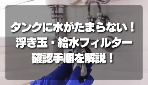 トイレのタンクに水がたまらない！自分で直せる？浮き玉・給水フィルターの確認手順と原因を徹底解説！