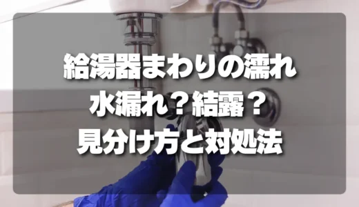 【放置厳禁】給湯器まわりの濡れ、水漏れ？結露？見分け方と対処法