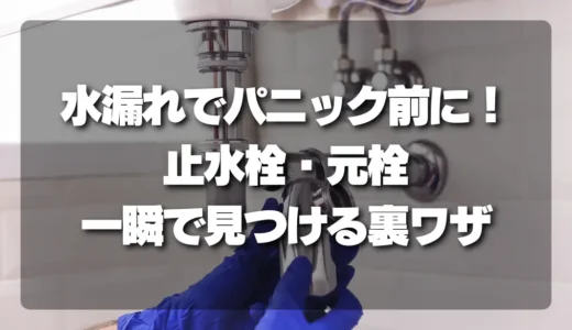水漏れでパニックになる前に！「止水栓・元栓」を家中どこでも一瞬で見つける裏ワザ